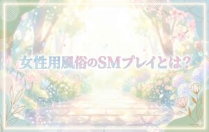 女性用風俗でのSMプレイとは？体験方法や事前に知りたいポイントを解説