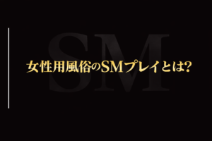 女性用風俗でのSMプレイとは？SM特化型女風店や体験方法を解説