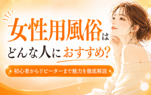 女性用風俗はどんな人におすすめ？初心者からリピーターまで魅力を徹底解説