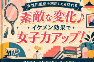 女性用風俗を利用したら訪れる素敵な変化♪ イケメン効果で女子力アップ！