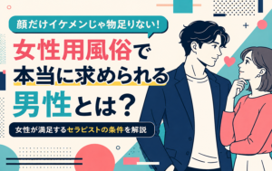 顔だけイケメンじゃ物足りない｜女性用風俗で本当に求められる男性とは？